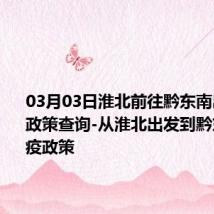 03月03日淮北前往黔东南出行防疫政策查询-从淮北出发到黔东南的防疫政策