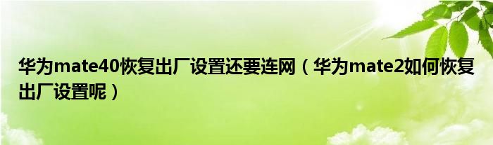 华为mate40需要连接互联网恢复出厂设置(华为mate2如何恢复出厂设置)