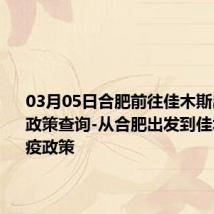 03月05日合肥前往佳木斯出行防疫政策查询-从合肥出发到佳木斯的防疫政策