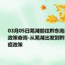 03月05日芜湖前往黔东南出行防疫政策查询-从芜湖出发到黔东南的防疫政策