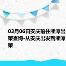 03月06日安庆前往湘潭出行防疫政策查询-从安庆出发到湘潭的防疫政策