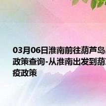 03月06日淮南前往葫芦岛出行防疫政策查询-从淮南出发到葫芦岛的防疫政策