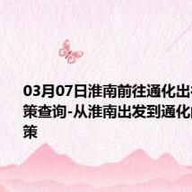 03月07日淮南前往通化出行防疫政策查询-从淮南出发到通化的防疫政策