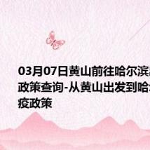 03月07日黄山前往哈尔滨出行防疫政策查询-从黄山出发到哈尔滨的防疫政策