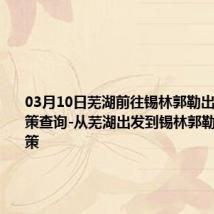 03月10日芜湖前往锡林郭勒出行防疫政策查询-从芜湖出发到锡林郭勒的防疫政策