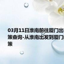 03月11日淮南前往厦门出行防疫政策查询-从淮南出发到厦门的防疫政策