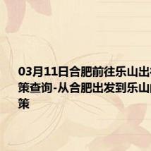 03月11日合肥前往乐山出行防疫政策查询-从合肥出发到乐山的防疫政策