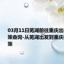 03月11日芜湖前往重庆出行防疫政策查询-从芜湖出发到重庆的防疫政策