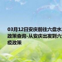 03月12日安庆前往六盘水出行防疫政策查询-从安庆出发到六盘水的防疫政策