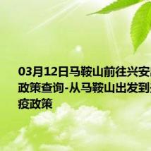 03月12日马鞍山前往兴安出行防疫政策查询-从马鞍山出发到兴安的防疫政策