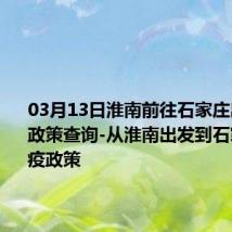 03月13日淮南前往石家庄出行防疫政策查询-从淮南出发到石家庄的防疫政策