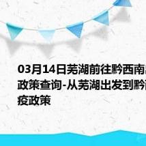 03月14日芜湖前往黔西南出行防疫政策查询-从芜湖出发到黔西南的防疫政策