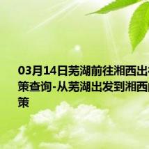 03月14日芜湖前往湘西出行防疫政策查询-从芜湖出发到湘西的防疫政策