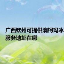 广西钦州可提供澳柯玛冰箱维修服务地址在哪