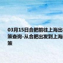 03月15日合肥前往上海出行防疫政策查询-从合肥出发到上海的防疫政策