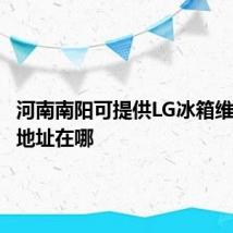 河南南阳可提供LG冰箱维修服务地址在哪