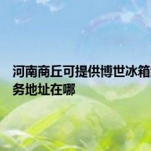 河南商丘可提供博世冰箱维修服务地址在哪