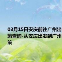 03月15日安庆前往广州出行防疫政策查询-从安庆出发到广州的防疫政策