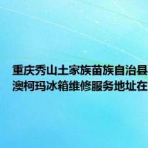 重庆秀山土家族苗族自治县可提供澳柯玛冰箱维修服务地址在哪