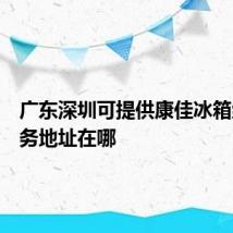 广东深圳可提供康佳冰箱维修服务地址在哪