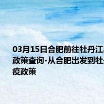 03月15日合肥前往牡丹江出行防疫政策查询-从合肥出发到牡丹江的防疫政策