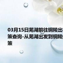 03月15日芜湖前往铜陵出行防疫政策查询-从芜湖出发到铜陵的防疫政策