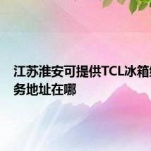 江苏淮安可提供TCL冰箱维修服务地址在哪