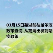 03月15日芜湖前往哈尔滨出行防疫政策查询-从芜湖出发到哈尔滨的防疫政策