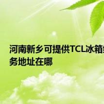 河南新乡可提供TCL冰箱维修服务地址在哪