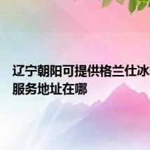 辽宁朝阳可提供格兰仕冰箱维修服务地址在哪