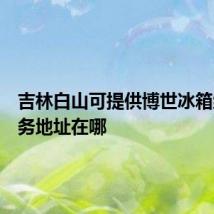 吉林白山可提供博世冰箱维修服务地址在哪