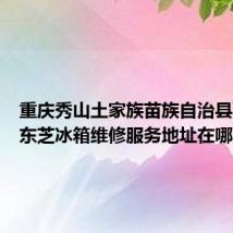 重庆秀山土家族苗族自治县可提供东芝冰箱维修服务地址在哪