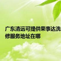 广东清远可提供荣事达洗衣机维修服务地址在哪