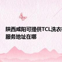 陕西咸阳可提供TCL洗衣机维修服务地址在哪