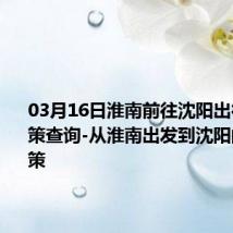 03月16日淮南前往沈阳出行防疫政策查询-从淮南出发到沈阳的防疫政策