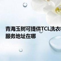 青海玉树可提供TCL洗衣机维修服务地址在哪