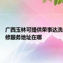 广西玉林可提供荣事达洗衣机维修服务地址在哪