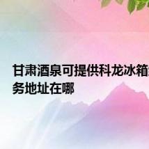 甘肃酒泉可提供科龙冰箱维修服务地址在哪