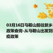 03月16日马鞍山前往新乡出行防疫政策查询-从马鞍山出发到新乡的防疫政策