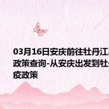 03月16日安庆前往牡丹江出行防疫政策查询-从安庆出发到牡丹江的防疫政策