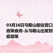 03月16日马鞍山前往营口出行防疫政策查询-从马鞍山出发到营口的防疫政策