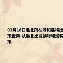 03月16日淮北前往呼和浩特出行防疫政策查询-从淮北出发到呼和浩特的防疫政策