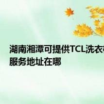 湖南湘潭可提供TCL洗衣机维修服务地址在哪