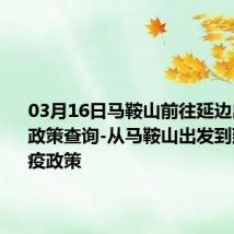 03月16日马鞍山前往延边出行防疫政策查询-从马鞍山出发到延边的防疫政策