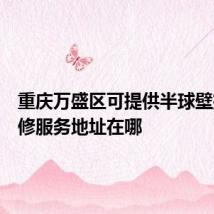 重庆万盛区可提供半球壁挂炉维修服务地址在哪