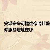 安徽安庆可提供帝博仕壁挂炉维修服务地址在哪