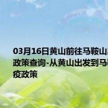 03月16日黄山前往马鞍山出行防疫政策查询-从黄山出发到马鞍山的防疫政策