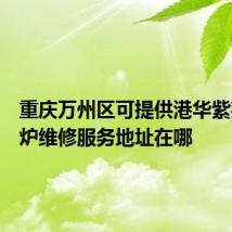 重庆万州区可提供港华紫荆壁挂炉维修服务地址在哪