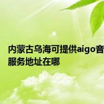 内蒙古乌海可提供aigo音响维修服务地址在哪