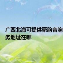 广西北海可提供豪韵音响维修服务地址在哪